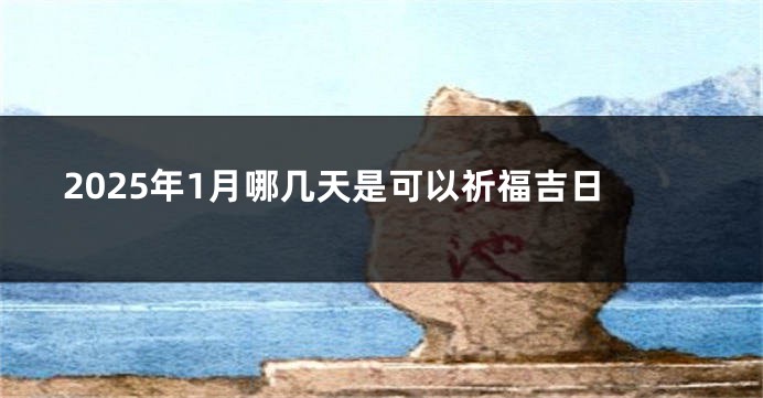 2025年1月哪几天是可以祈福吉日