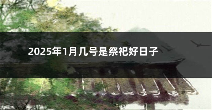 2025年1月几号是祭祀好日子