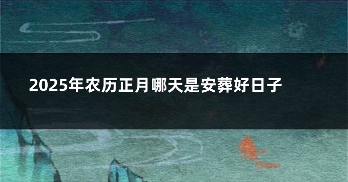 2025年农历正月哪天是安葬好日子