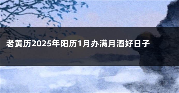 老黄历2025年阳历1月办满月酒好日子
