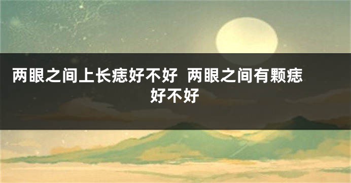 两眼之间上长痣好不好  两眼之间有颗痣好不好