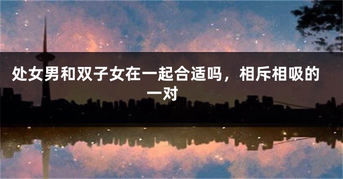 处女男和双子女在一起合适吗，相斥相吸的一对 