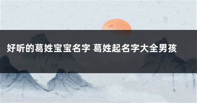 好听的葛姓宝宝名字 葛姓起名字大全男孩