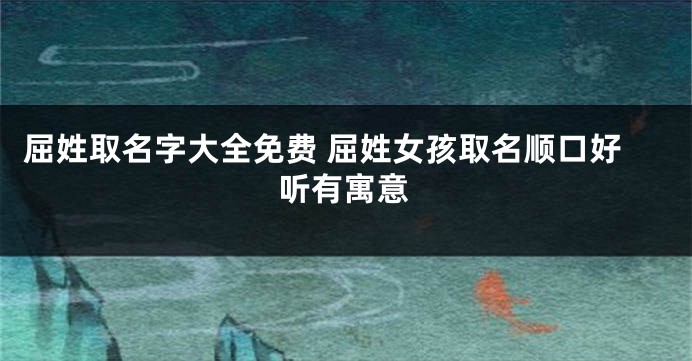 屈姓取名字大全免费 屈姓女孩取名顺口好听有寓意
