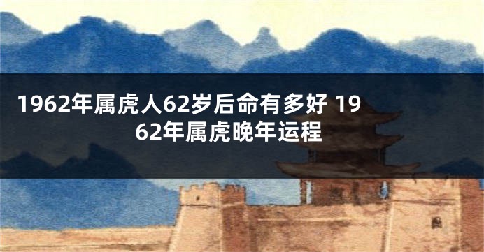 1962年属虎人62岁后命有多好 1962年属虎晚年运程
