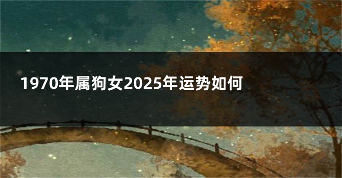 1970年属狗女2025年运势如何 