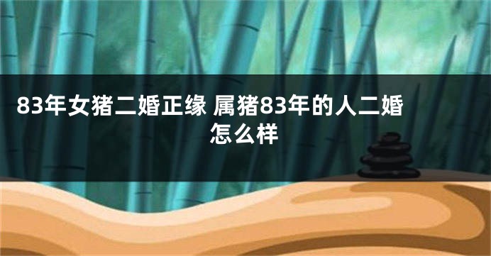 83年女猪二婚正缘 属猪83年的人二婚怎么样