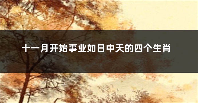 十一月开始事业如日中天的四个生肖