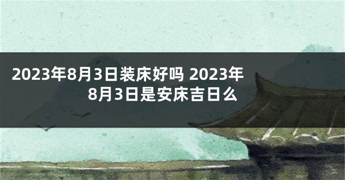 2023年8月3日装床好吗 2023年8月3日是安床吉日么