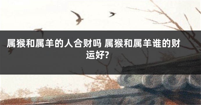 属猴和属羊的人合财吗 属猴和属羊谁的财运好?