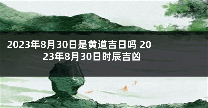 2023年8月30日是黄道吉日吗 2023年8月30日时辰吉凶