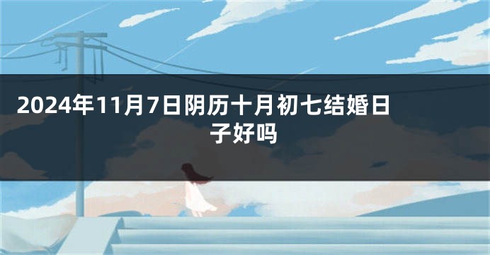 2024年11月7日阴历十月初七结婚日子好吗