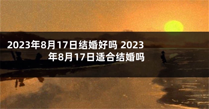 2023年8月17日结婚好吗 2023年8月17日适合结婚吗