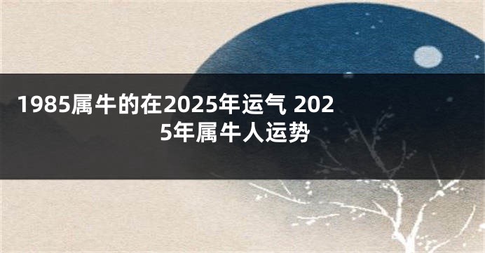 1985属牛的在2025年运气 2025年属牛人运势
