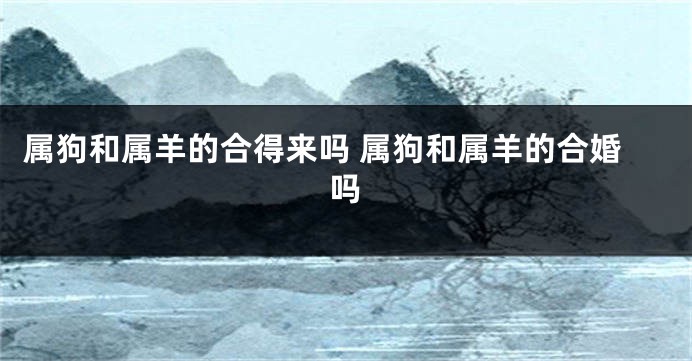 属狗和属羊的合得来吗 属狗和属羊的合婚吗