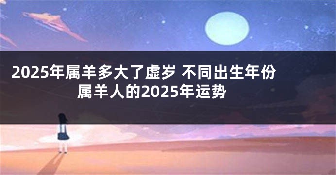2025年属羊多大了虚岁 不同出生年份属羊人的2025年运势