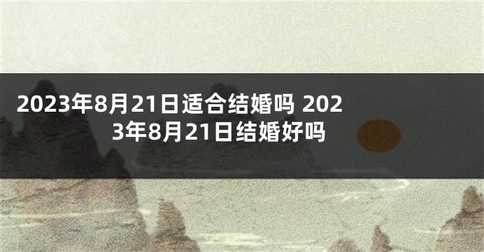 2023年8月21日适合结婚吗 2023年8月21日结婚好吗