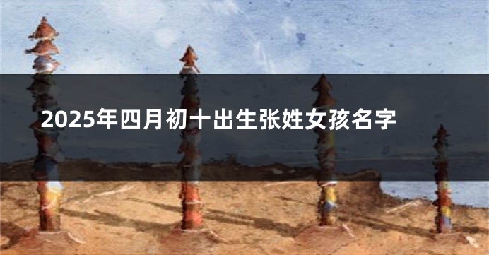2025年四月初十出生张姓女孩名字