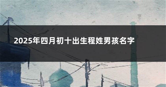 2025年四月初十出生程姓男孩名字