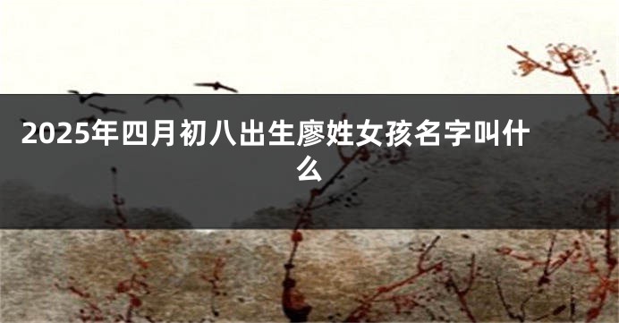 2025年四月初八出生廖姓女孩名字叫什么
