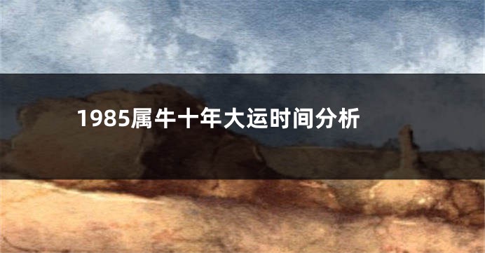 1985属牛十年大运时间分析