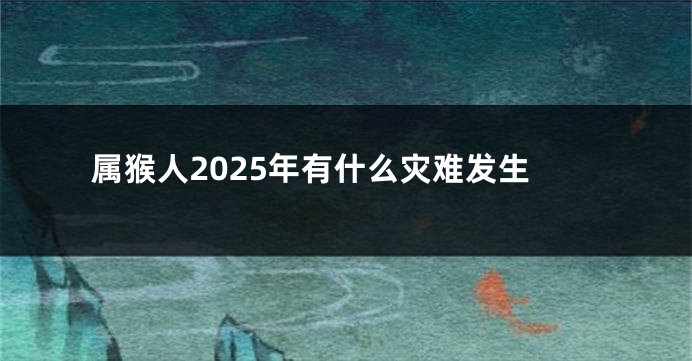 属猴人2025年有什么灾难发生
