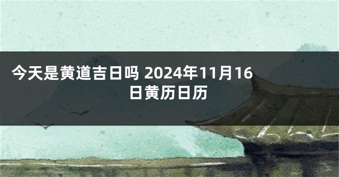 今天是黄道吉日吗 2024年11月16日黄历日历