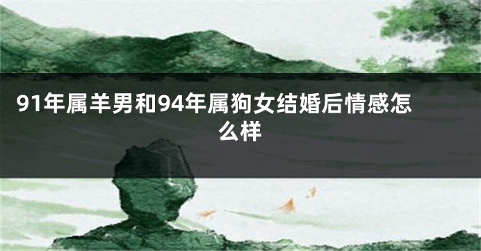 91年属羊男和94年属狗女结婚后情感怎么样