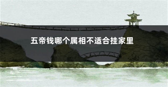 五帝钱哪个属相不适合挂家里
