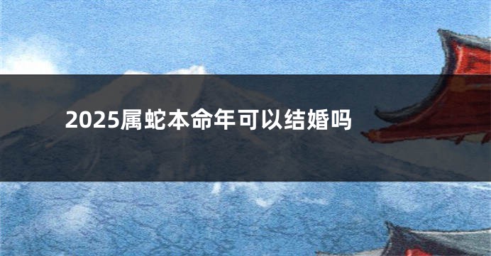 2025属蛇本命年可以结婚吗 