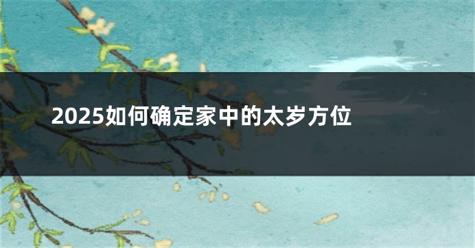 2025如何确定家中的太岁方位 