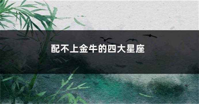 配不上金牛的四大星座