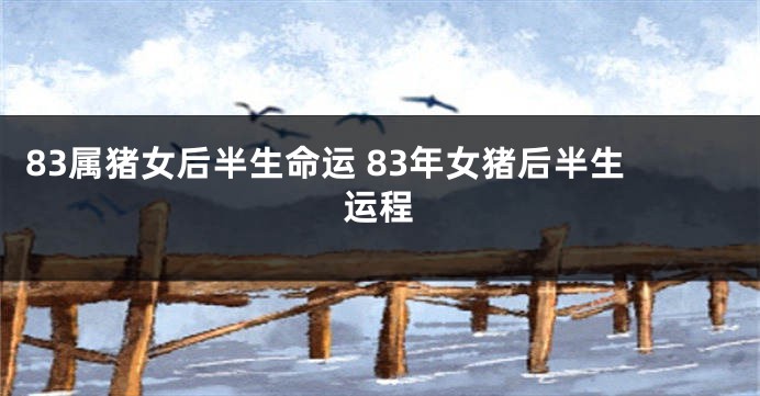 83属猪女后半生命运 83年女猪后半生运程