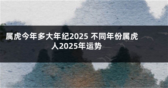 属虎今年多大年纪2025 不同年份属虎人2025年运势