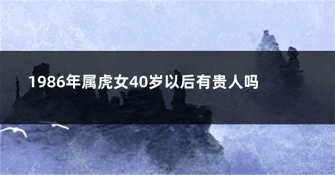 1986年属虎女40岁以后有贵人吗