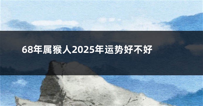 68年属猴人2025年运势好不好