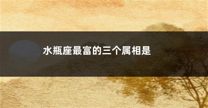 水瓶座最富的三个属相是 