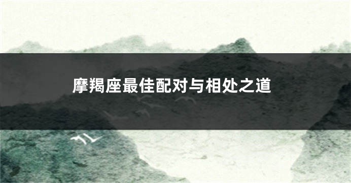 摩羯座最佳配对与相处之道