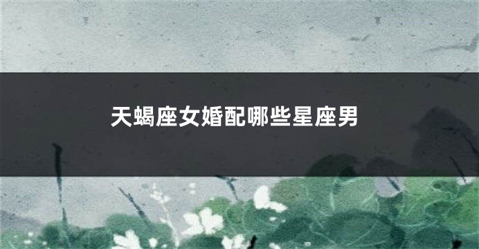 天蝎座女婚配哪些星座男