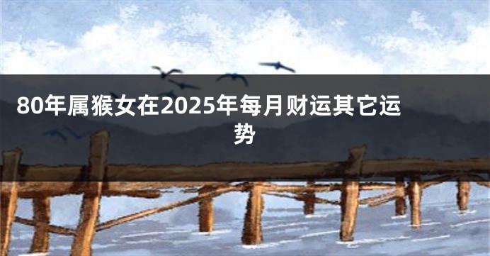 80年属猴女在2025年每月财运其它运势