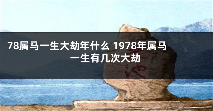 78属马一生大劫年什么 1978年属马一生有几次大劫