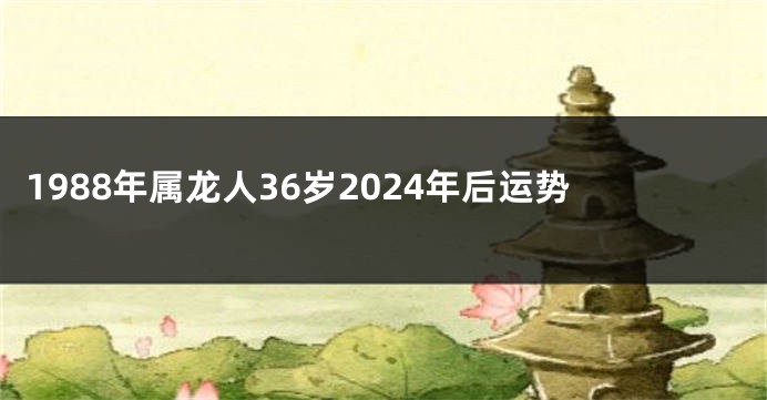 1988年属龙人36岁2024年后运势