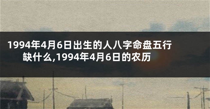 1994年4月6日出生的人八字命盘五行缺什么,1994年4月6日的农历