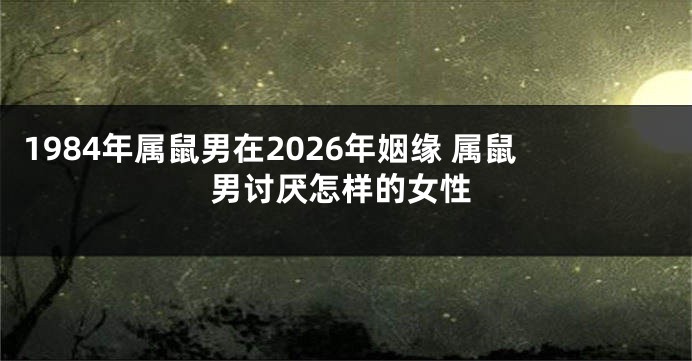 1984年属鼠男在2026年姻缘 属鼠男讨厌怎样的女性