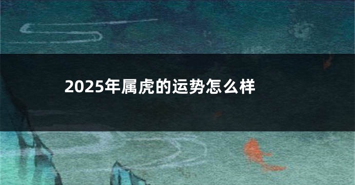 2025年属虎的运势怎么样