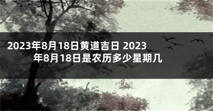 2023年8月18日黄道吉日 2023年8月18日是农历多少星期几