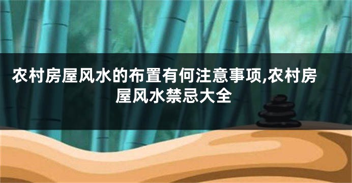 农村房屋风水的布置有何注意事项,农村房屋风水禁忌大全