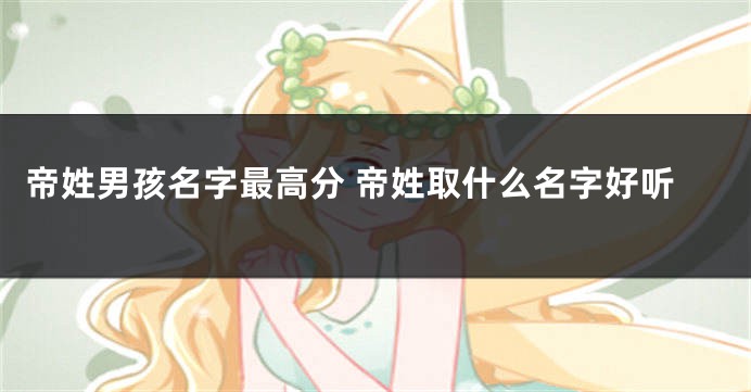 帝姓男孩名字最高分 帝姓取什么名字好听