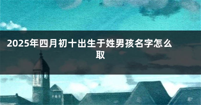 2025年四月初十出生于姓男孩名字怎么取