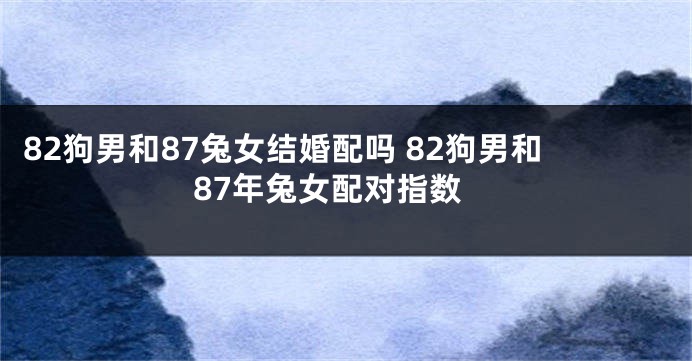 82狗男和87兔女结婚配吗 82狗男和87年兔女配对指数